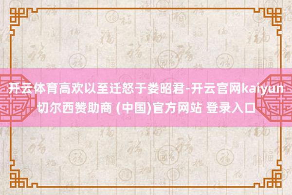 开云体育高欢以至迁怒于娄昭君-开云官网kaiyun切尔西赞助商 (中国)官方网站 登录入口