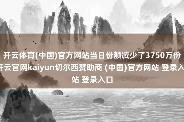 开云体育(中国)官方网站当日份额减少了3750万份-开云官网kaiyun切尔西赞助商 (中国)官方网站 登录入口