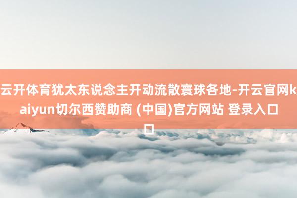 云开体育犹太东说念主开动流散寰球各地-开云官网kaiyun切尔西赞助商 (中国)官方网站 登录入口