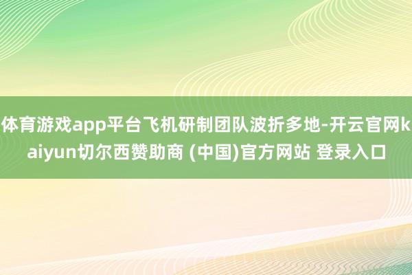 体育游戏app平台飞机研制团队波折多地-开云官网kaiyun切尔西赞助商 (中国)官方网站 登录入口