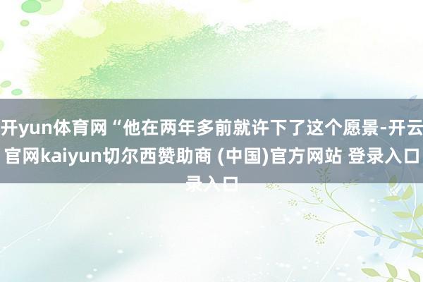 开yun体育网“他在两年多前就许下了这个愿景-开云官网kaiyun切尔西赞助商 (中国)官方网站 登录入口