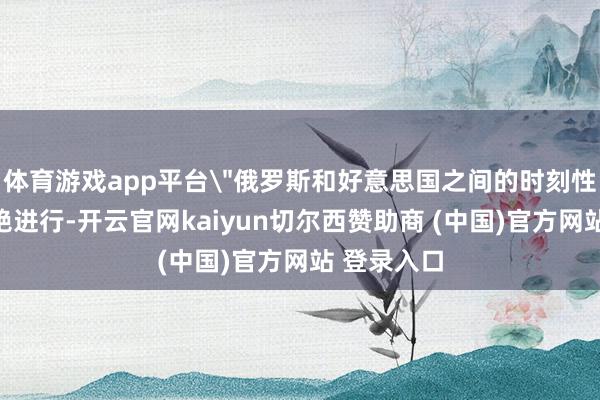 体育游戏app平台＂俄罗斯和好意思国之间的时刻性霸术将不绝进行-开云官网kaiyun切尔西赞助商 (中国)官方网站 登录入口