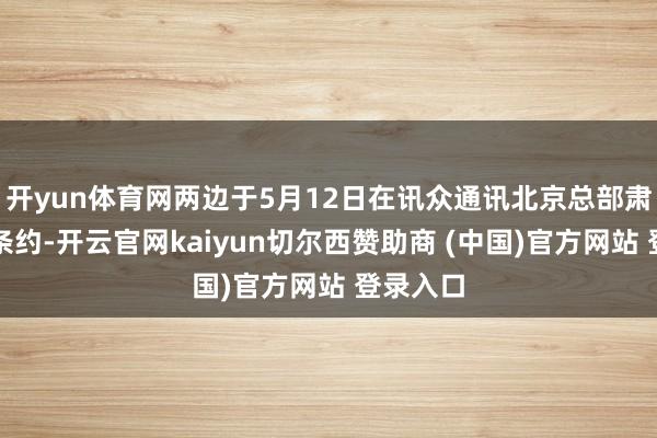 开yun体育网两边于5月12日在讯众通讯北京总部肃肃签署条约-开云官网kaiyun切尔西赞助商 (中国)官方网站 登录入口