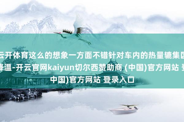 云开体育这么的想象一方面不错针对车内的热量辘集区域精确降温-开云官网kaiyun切尔西赞助商 (中国)官方网站 登录入口