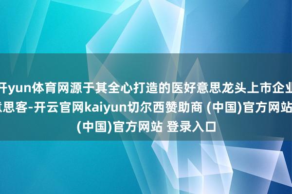 开yun体育网源于其全心打造的医好意思龙头上市企业——爱好意思客-开云官网kaiyun切尔西赞助商 (中国)官方网站 登录入口